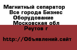 Магнитный сепаратор.  - Все города Бизнес » Оборудование   . Московская обл.,Реутов г.